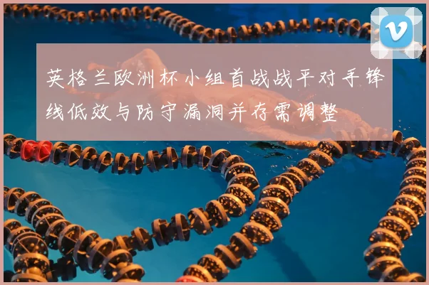 英格兰欧洲杯小组首战战平对手锋线低效与防守漏洞并存需调整