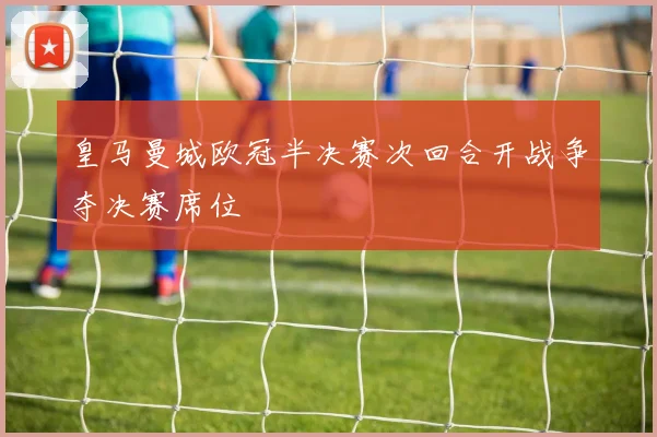 皇马曼城欧冠半决赛次回合开战争夺决赛席位