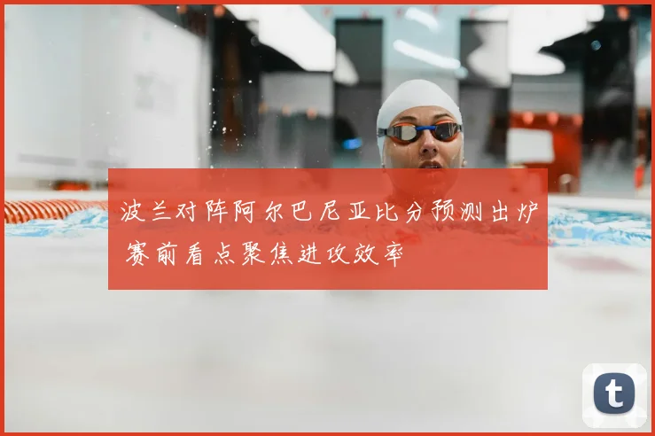 波兰对阵阿尔巴尼亚比分预测出炉 赛前看点聚焦进攻效率