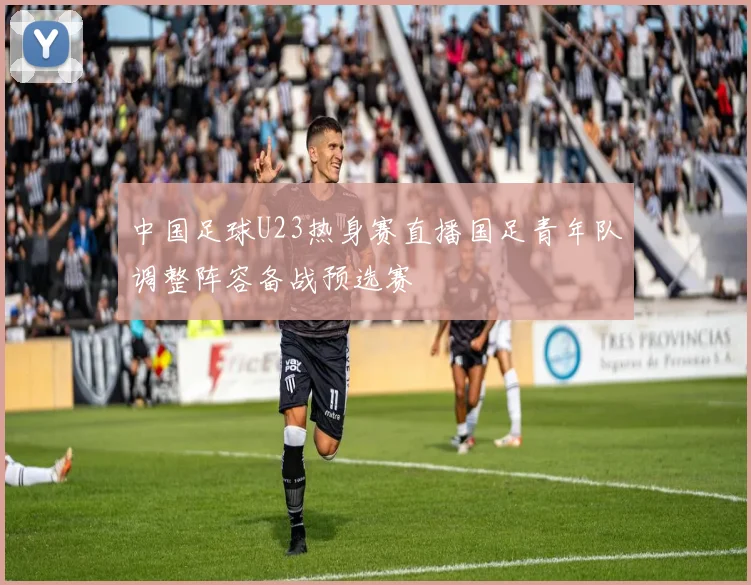 中国足球U23热身赛直播国足青年队调整阵容备战预选赛