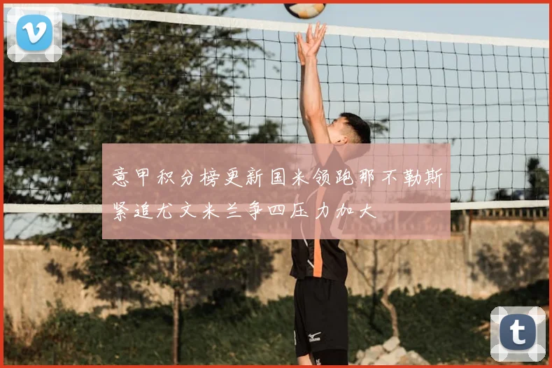 意甲积分榜更新国米领跑那不勒斯紧追尤文米兰争四压力加大