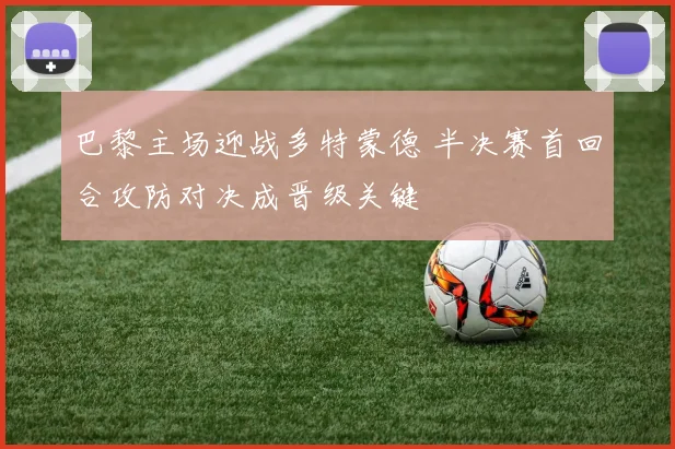 巴黎主场迎战多特蒙德 半决赛首回合攻防对决成晋级关键