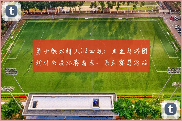 勇士凯尔特人G2回放:库里与塔图姆对决成比赛看点,系列赛悬念延续