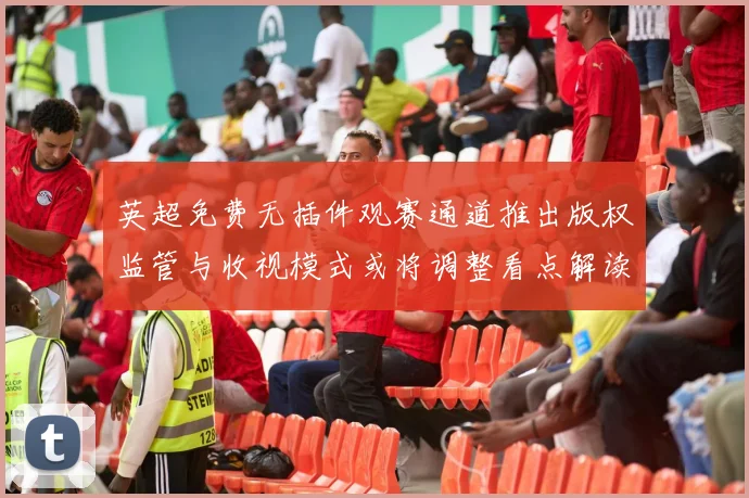英超免费无插件观赛通道推出版权监管与收视模式或将调整看点解读