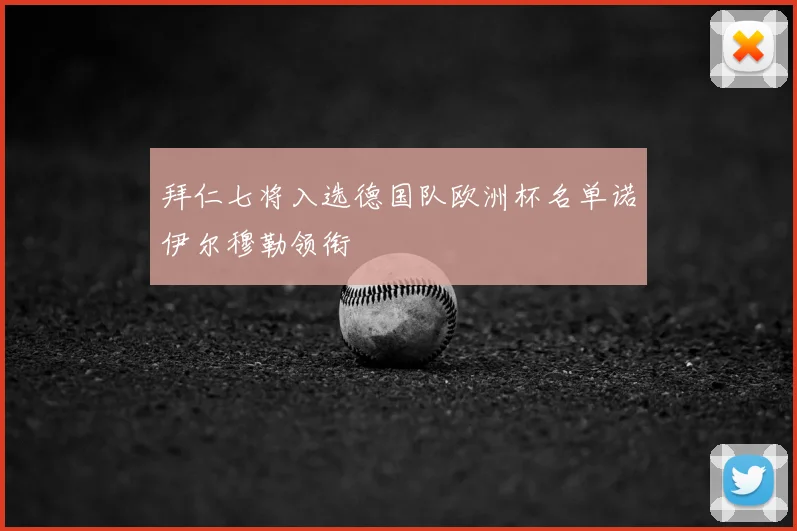 拜仁七将入选德国队欧洲杯名单诺伊尔穆勒领衔