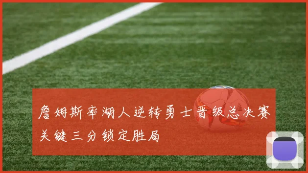 詹姆斯率湖人逆转勇士晋级总决赛关键三分锁定胜局
