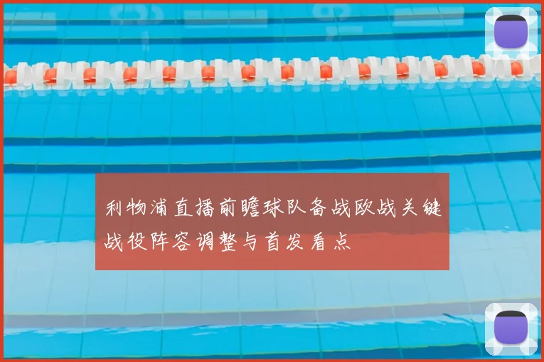 利物浦直播前瞻球队备战欧战关键战役阵容调整与首发看点