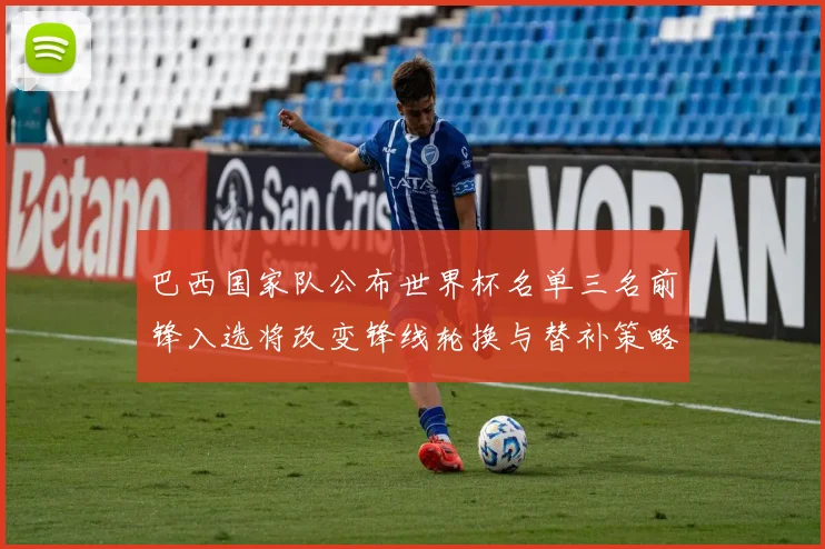 巴西国家队公布世界杯名单三名前锋入选将改变锋线轮换与替补策略