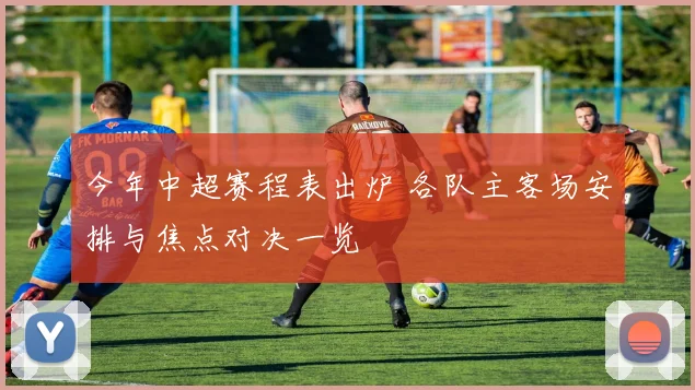 今年中超赛程表出炉 各队主客场安排与焦点对决一览