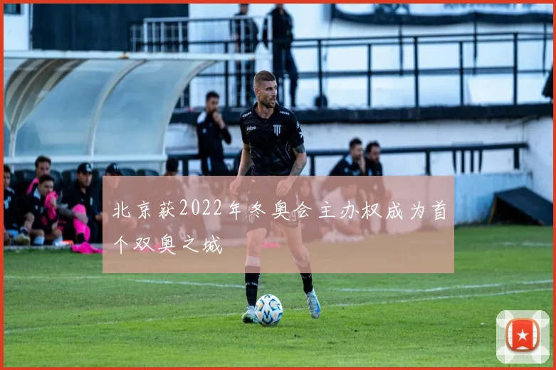 北京获2022年冬奥会主办权成为首个双奥之城