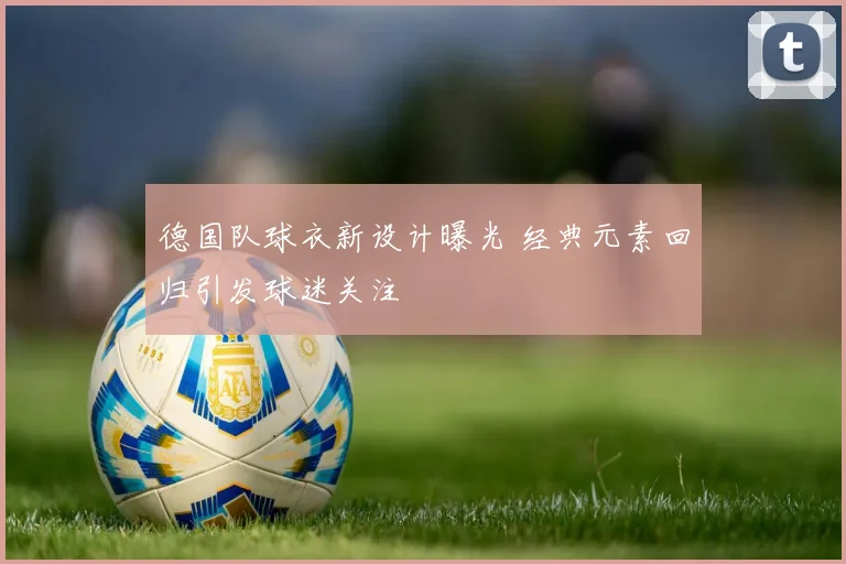 德国队球衣新设计曝光 经典元素回归引发球迷关注