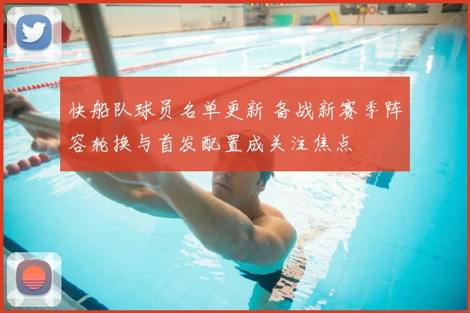 快船队球员名单更新 备战新赛季阵容轮换与首发配置成关注焦点