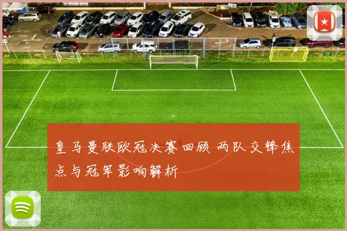 皇马曼联欧冠决赛回顾 两队交锋焦点与冠军影响解析