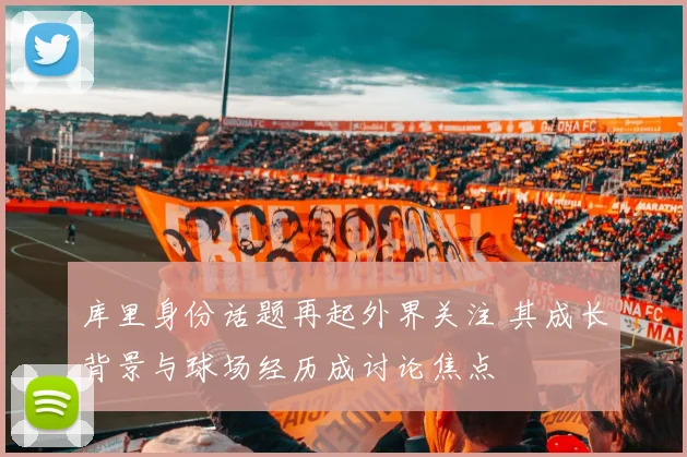 库里身份话题再起外界关注 其成长背景与球场经历成讨论焦点