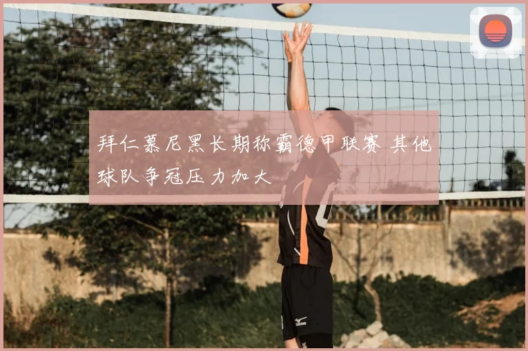 拜仁慕尼黑长期称霸德甲联赛 其他球队争冠压力加大