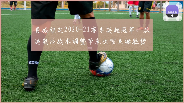 曼城锁定2020-21赛季英超冠军，瓜迪奥拉战术调整带来收官关键胜势