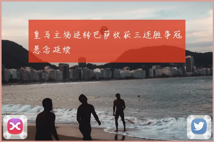 皇马主场逆转巴萨收获三连胜争冠悬念延续