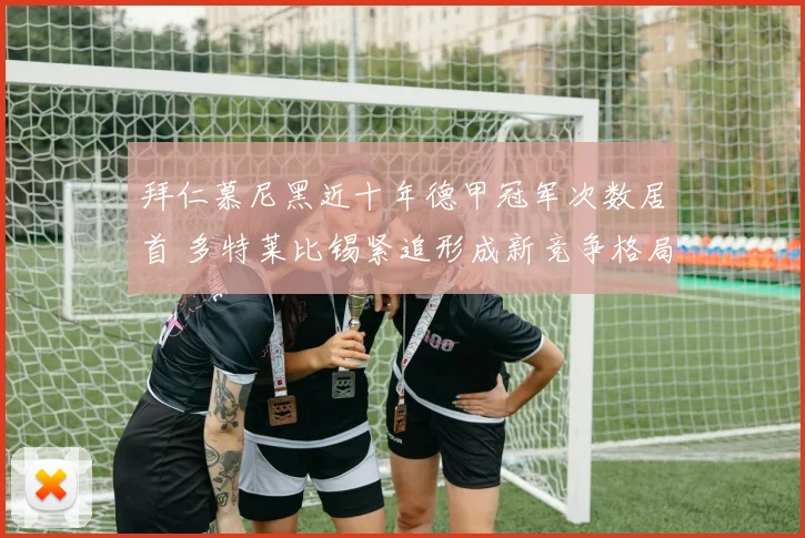 拜仁慕尼黑近十年德甲冠军次数居首 多特莱比锡紧追形成新竞争格局