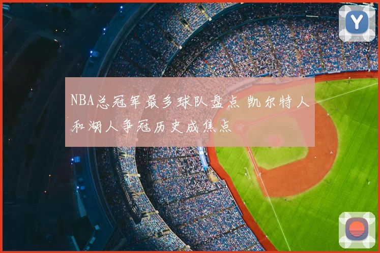 NBA总冠军最多球队盘点 凯尔特人和湖人争冠历史成焦点
