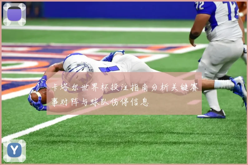 卡塔尔世界杯投注指南分析关键赛事对阵与球队伤停信息