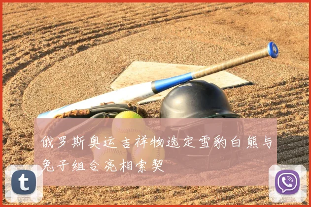 俄罗斯奥运吉祥物选定雪豹白熊与兔子组合亮相索契