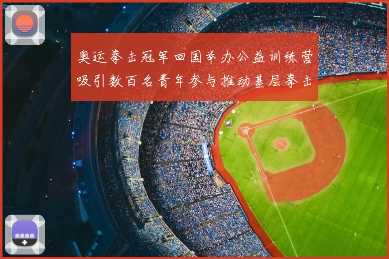 奥运拳击冠军回国举办公益训练营吸引数百名青年参与推动基层拳击发展