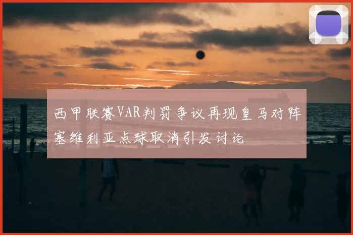 西甲联赛VAR判罚争议再现皇马对阵塞维利亚点球取消引发讨论